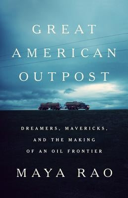 Great American Outpost: Dreamers, Mavericks, and the Making of an Oil Frontier by Rao, Maya