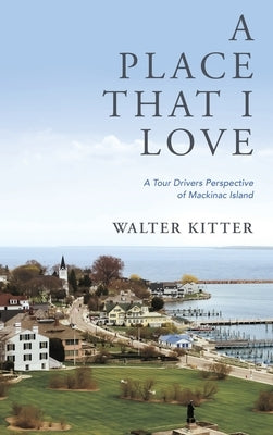 A Place That I Love: A Tour Drivers Perspective of Mackinac Island by Kitter, Walter