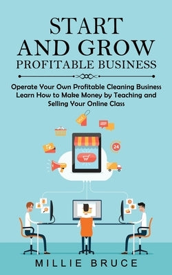 Start and Grow Profitable Business: Operate Your Own Profitable Cleaning Business (Learn How to Make Money by Teaching and Selling Your Online Class) by Bruce, Millie