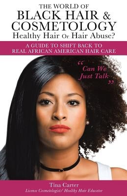 The World of Black Hair & Cosmetology Healthy Hair Or Hair Abuse? A guide to shift back to real African American Hair Care by Carter, Tina