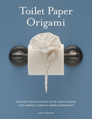 Toilet Paper Origami: Delight your Guests with Fancy Folds and Simple Surface Embellishments by Wright, Linda