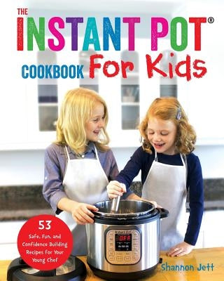 The Instant Pot Cookbook For Kids: 53 Safe, Fun, and Confidence Building Recipes for Your Young Chef by Jett, Shannon