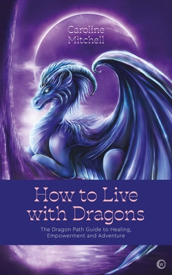 How to Live with Dragons: The Dragon Path Guide to Healing, Empowerment and Adventure by Mitchell, Caroline