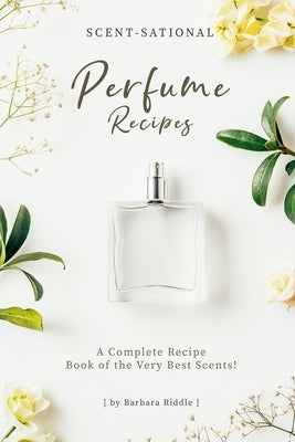 Scent-Sational Perfume Recipes: A Complete Recipe Book of the Very Best Scents! by Riddle, Barbara