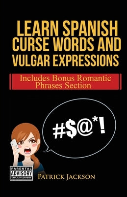 Learn Spanish Curse Words and Vulgar Expressions: How To Swear Like a Native Spanish Speaker by Jackson, Patrick