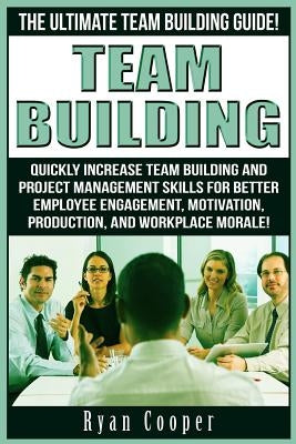 Team Building: The Ultimate Team Building Guide! Quickly Increase Team Building And Project Management Skills For Better Employee Eng by Cooper, Ryan