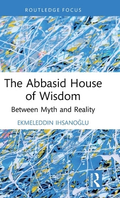 The Abbasid House of Wisdom: Between Myth and Reality by Ihsano&#287;lu, Ekmeleddin