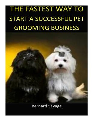 The Fastest Way to Start a Successful Pet Grooming Business!: Learn the most effective way too easily and quickly start a Pet Grooming Business in the by Savage, Bernard a.