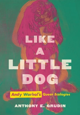 Like a Little Dog: Andy Warhol's Queer Ecologies by Grudin, Anthony E.