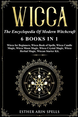 Wicca: The Encyclopedia Of Modern Witchcraft. 6 books in1: Wicca for Beginners, Book of Spells, Candle Magic, Moon Magic, Cry by Arin Spells, Esther