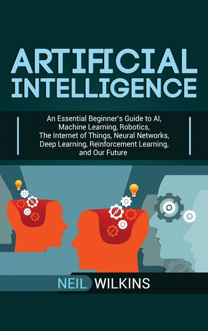 Artificial Intelligence: An Essential Beginner's Guide to AI, Machine Learning, Robotics, The Internet of Things, Neural Networks, Deep Learnin by Wilkins, Neil