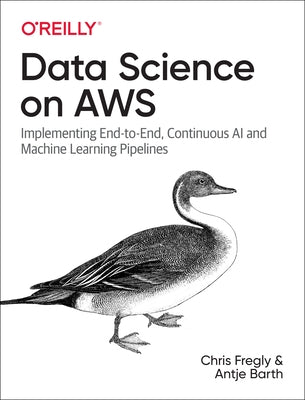 Data Science on AWS: Implementing End-To-End, Continuous AI and Machine Learning Pipelines by Fregly, Chris