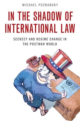 In the Shadow of International Law: Secrecy and Regime Change in the Postwar World by Poznansky, Michael
