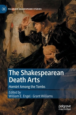 The Shakespearean Death Arts: Hamlet Among the Tombs by Engel, William E.
