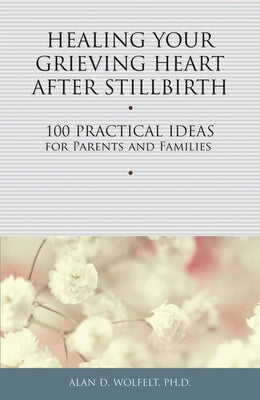 Healing Your Grieving Heart After Stillbirth: 100 Practical Ideas for Parents and Families by Wolfelt, Alan D.