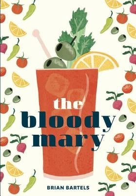 The Bloody Mary: The Lore and Legend of a Cocktail Classic, with Recipes for Brunch and Beyond by Bartels, Brian
