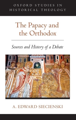 The Papacy and the Orthodox: Sources and History of a Debate by Siecienski, A. Edward