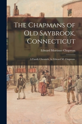 The Chapmans of Old Saybrook, Connecticut; a Family Chronicle, by Edward M. Chapman. by Chapman, Edward Mortimer 1862-1952