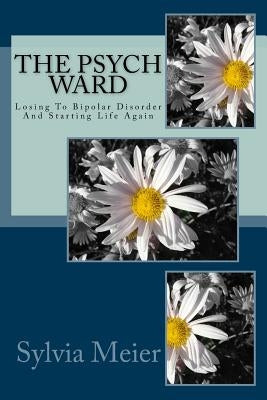 The Psych Ward: Losing To Bipolar Disorder And Starting Life Again by Meier, Sylvia