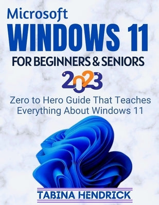 Windows 11 for Beginners & Seniors: Zero to Hero Guide That Teaches Everything About Windows 11 by Hendrick, Tabina