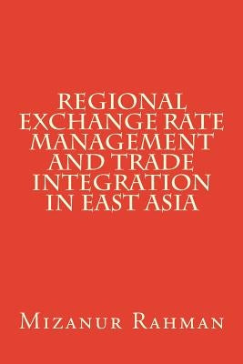 Regional Exchange Rate Management and Trade Integration in East Asia by Rahman, Mizanur