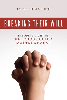 Breaking Their Will: Shedding Light on Religious Child Maltreatment by Heimlich, Janet