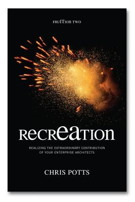 recrEAtion: Realizing the Extraordinary Contribution of Your Enterprise Architects by Potts, Chris