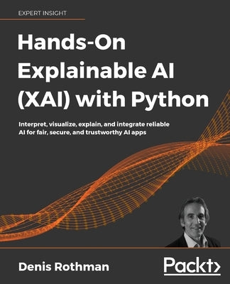 Hands-On Explainable AI (XAI) with Python: Interpret, visualize, explain, and integrate reliable AI for fair, secure, and trustworthy AI apps by Rothman, Denis