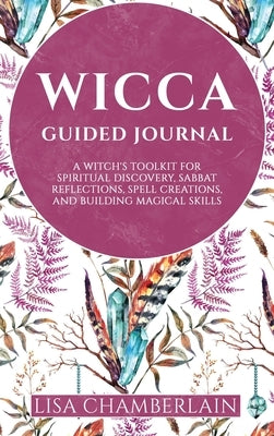 Wicca Guided Journal: A Witch's Toolkit for Spiritual Discovery, Sabbat Reflections, Spell Creations, and Building Magical Skills by Chamberlain, Lisa
