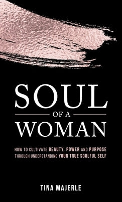 Soul of a Woman: How to Cultivate Beauty, Power and Purpose Through Understanding Your True Soulful Self by Majerle, Tina