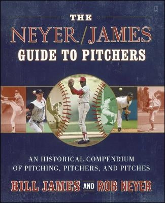 The Neyer/James Guide to Pitchers: An Historical Compendium of Pitching, Pitchers, and Pitches by James, Bill