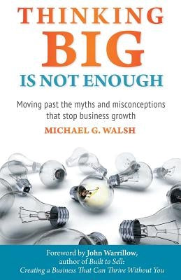 Thinking Big Is Not Enough: Moving past the myths and misconceptions that stop business growth by Walsh, Michael