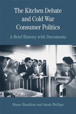 The Kitchen Debate and Cold War Consumer Politics: A Brief History with Documents by Phillips, Sarah T.