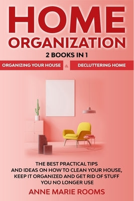 Home Organization: 2 Books In 1 - Organizing Your House + Decluttering Home. The Best Practical Tips And Ideas On How To Clean Your House by Rooms, Anne Marie
