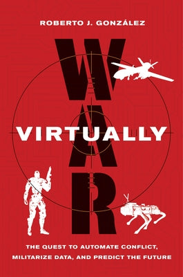 War Virtually: The Quest to Automate Conflict, Militarize Data, and Predict the Future by Gonz&#225;lez, Roberto J.