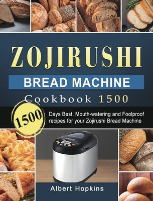 Zojirushi Bread Machine Cookbook1500: 1500 Days Best, Mouth-watering and Foolproof recipes for your Zojirushi Bread Machine by Hopkins, Albert