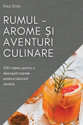 Rumul - Arome &#537;i Aventuri culinare: 100+ re&#539;ete pentru a descoperi tainele acestui b&#259;utur&#259; exotic&#259; by Ifrim, Paul