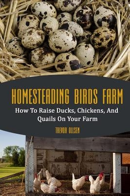 Homesteading Birds Farm: How To Raise Ducks, Chickens, And Quails On Your Farm by Ollsen, Trevor