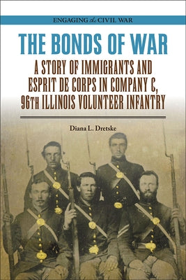 The Bonds of War: A Story of Immigrants and Esprit de Corps in Company C, 96th Illinois Volunteer Infantry by Dretske, Diana L.