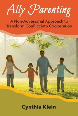 Ally Parenting: A Non-Adversarial Approach to Transform Conflict Into Cooperation by Klein, Cynthia J.