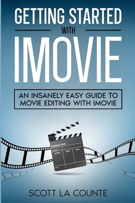 Getting Started with iMovie: An Insanely Easy Guide to Movie Editing With iMovie by La Counte, Scott