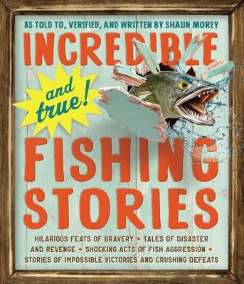 Incredible--And True!--Fishing Stories: Hilarious Feats of Bravery, Tales of Disaster and Revenge, Shocking Acts of Fish Aggression, Stories of Imposs by Morey, Shaun