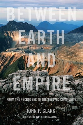 Between Earth and Empire: From the Necrocene to the Beloved Community by Clark, John P.
