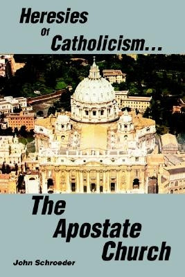 Heresies of Catholicism...The Apostate Church by Schroeder, John