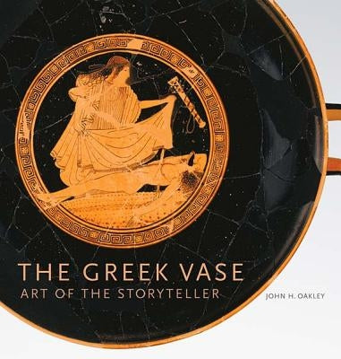 The Greek Vase: Art of the Storyteller by Oakley, John H.