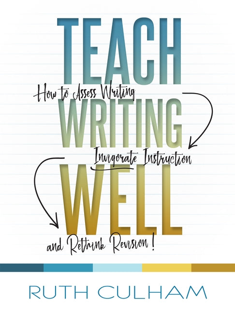 Teach Writing Well: How to Assess Writing, Invigorate Instruction, and Rethink Revision by Culham, Ruth