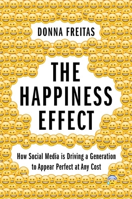 The Happiness Effect: How Social Media Is Driving a Generation to Appear Perfect at Any Cost by Freitas, Donna