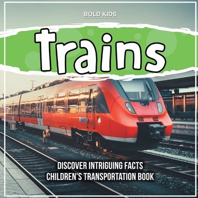 Trains Discover Intriguing Facts Children's Transportation Book by Kids, Bold