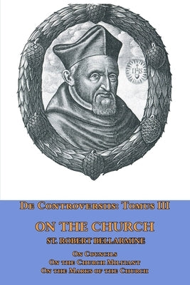 De Controversiis Tomus III On the Church, containing On Councils, On the Church Militant, and on the Marks of the Church by Bellarmine, St Robert