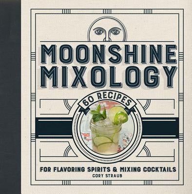 Moonshine Mixology: 60 Recipes for Flavoring Spirits & Making Cocktails by Straub, Cory